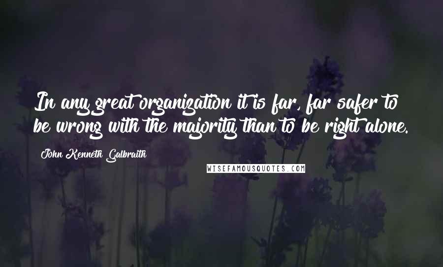 John Kenneth Galbraith Quotes: In any great organization it is far, far safer to be wrong with the majority than to be right alone.