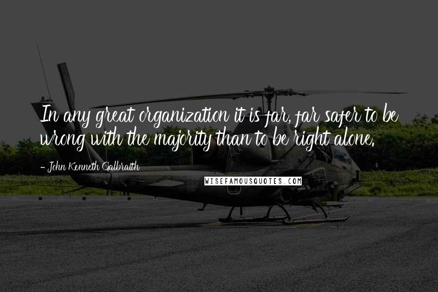 John Kenneth Galbraith Quotes: In any great organization it is far, far safer to be wrong with the majority than to be right alone.