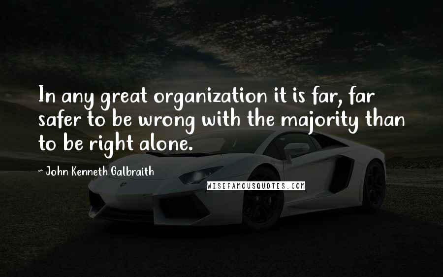 John Kenneth Galbraith Quotes: In any great organization it is far, far safer to be wrong with the majority than to be right alone.