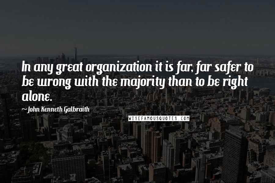 John Kenneth Galbraith Quotes: In any great organization it is far, far safer to be wrong with the majority than to be right alone.