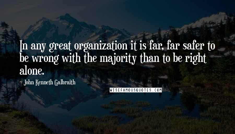 John Kenneth Galbraith Quotes: In any great organization it is far, far safer to be wrong with the majority than to be right alone.