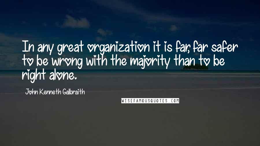John Kenneth Galbraith Quotes: In any great organization it is far, far safer to be wrong with the majority than to be right alone.