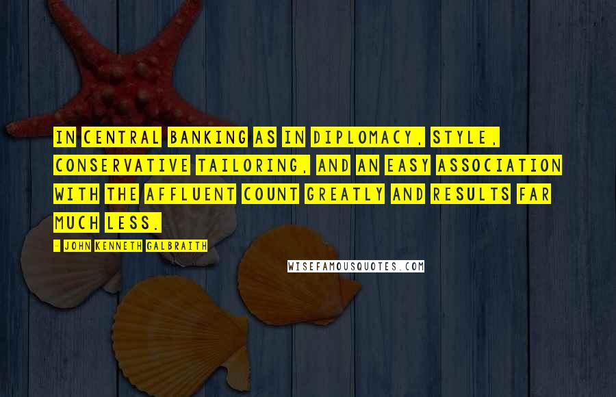 John Kenneth Galbraith Quotes: In central banking as in diplomacy, style, conservative tailoring, and an easy association with the affluent count greatly and results far much less.