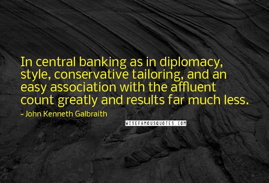 John Kenneth Galbraith Quotes: In central banking as in diplomacy, style, conservative tailoring, and an easy association with the affluent count greatly and results far much less.