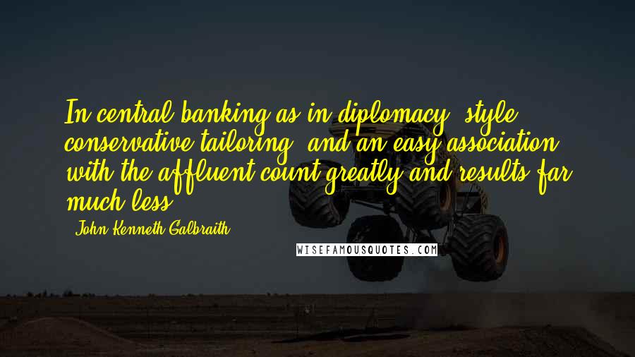 John Kenneth Galbraith Quotes: In central banking as in diplomacy, style, conservative tailoring, and an easy association with the affluent count greatly and results far much less.