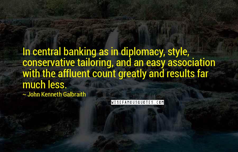 John Kenneth Galbraith Quotes: In central banking as in diplomacy, style, conservative tailoring, and an easy association with the affluent count greatly and results far much less.