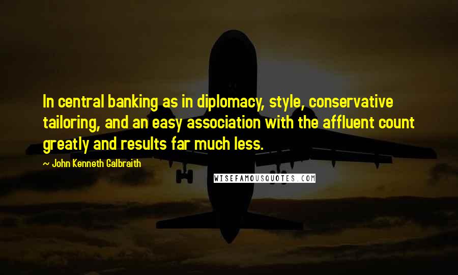 John Kenneth Galbraith Quotes: In central banking as in diplomacy, style, conservative tailoring, and an easy association with the affluent count greatly and results far much less.