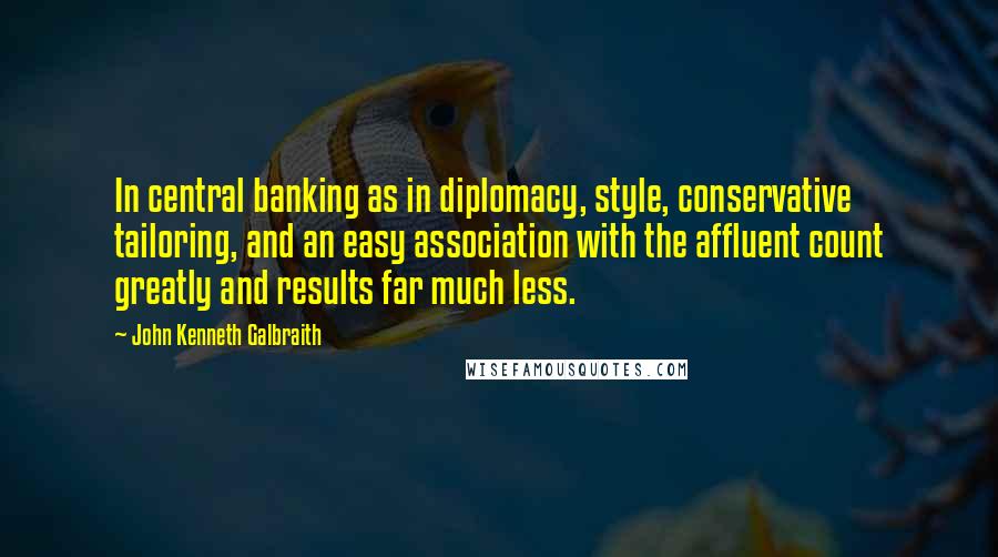 John Kenneth Galbraith Quotes: In central banking as in diplomacy, style, conservative tailoring, and an easy association with the affluent count greatly and results far much less.