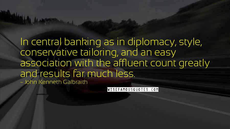 John Kenneth Galbraith Quotes: In central banking as in diplomacy, style, conservative tailoring, and an easy association with the affluent count greatly and results far much less.