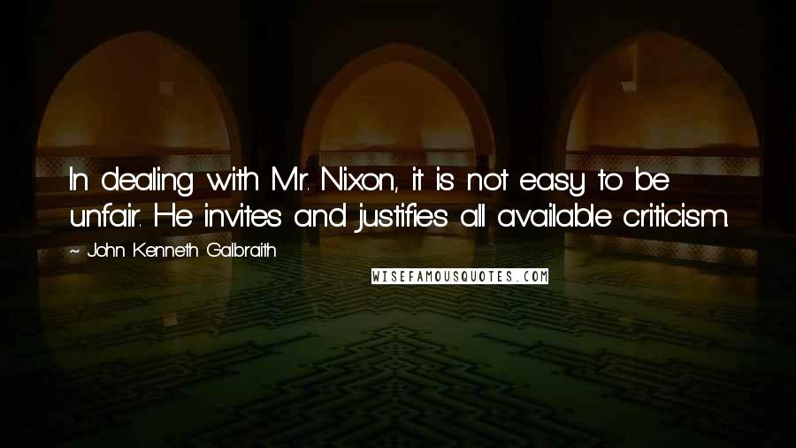 John Kenneth Galbraith Quotes: In dealing with Mr. Nixon, it is not easy to be unfair. He invites and justifies all available criticism.