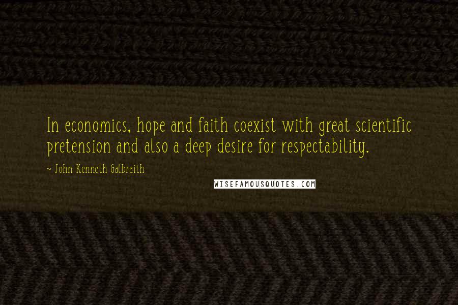John Kenneth Galbraith Quotes: In economics, hope and faith coexist with great scientific pretension and also a deep desire for respectability.