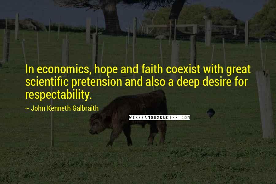 John Kenneth Galbraith Quotes: In economics, hope and faith coexist with great scientific pretension and also a deep desire for respectability.