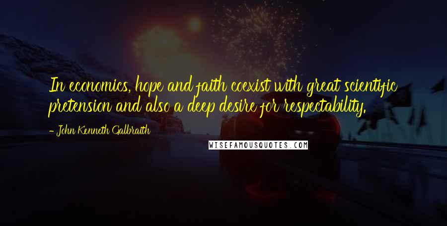 John Kenneth Galbraith Quotes: In economics, hope and faith coexist with great scientific pretension and also a deep desire for respectability.