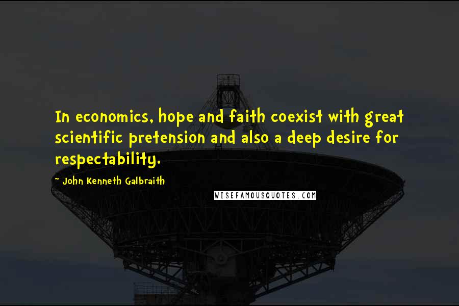John Kenneth Galbraith Quotes: In economics, hope and faith coexist with great scientific pretension and also a deep desire for respectability.