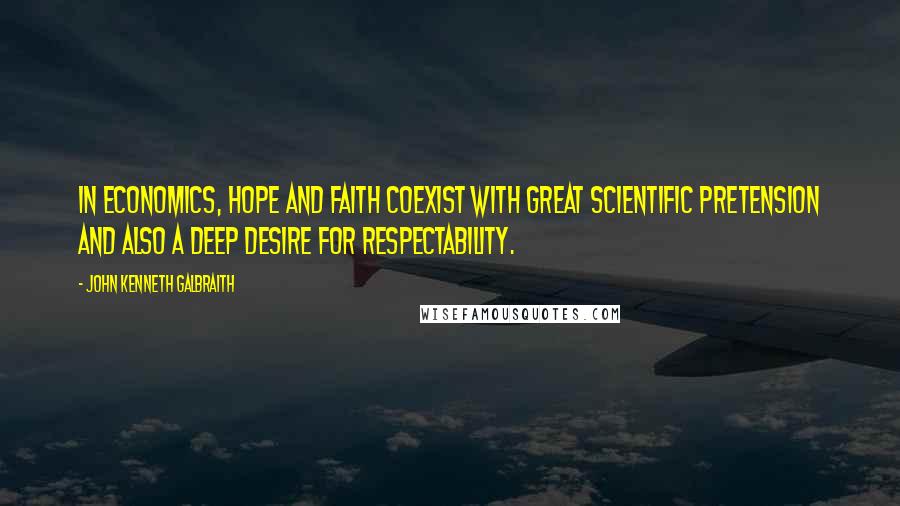 John Kenneth Galbraith Quotes: In economics, hope and faith coexist with great scientific pretension and also a deep desire for respectability.