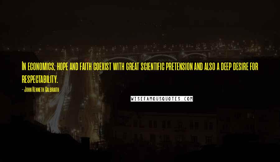 John Kenneth Galbraith Quotes: In economics, hope and faith coexist with great scientific pretension and also a deep desire for respectability.