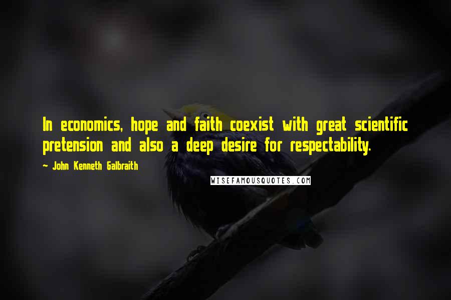 John Kenneth Galbraith Quotes: In economics, hope and faith coexist with great scientific pretension and also a deep desire for respectability.