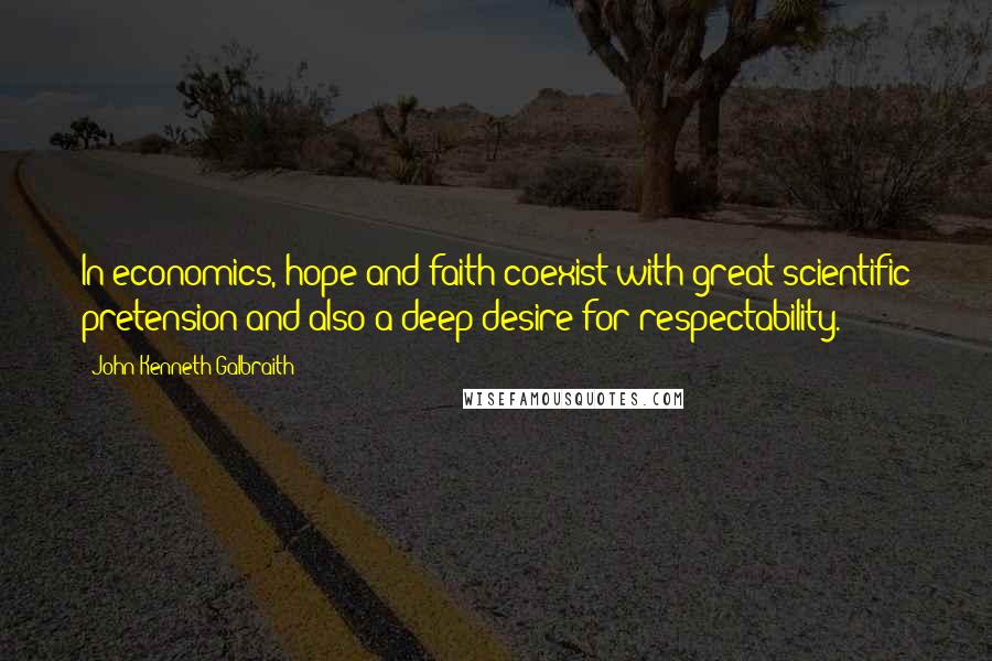 John Kenneth Galbraith Quotes: In economics, hope and faith coexist with great scientific pretension and also a deep desire for respectability.