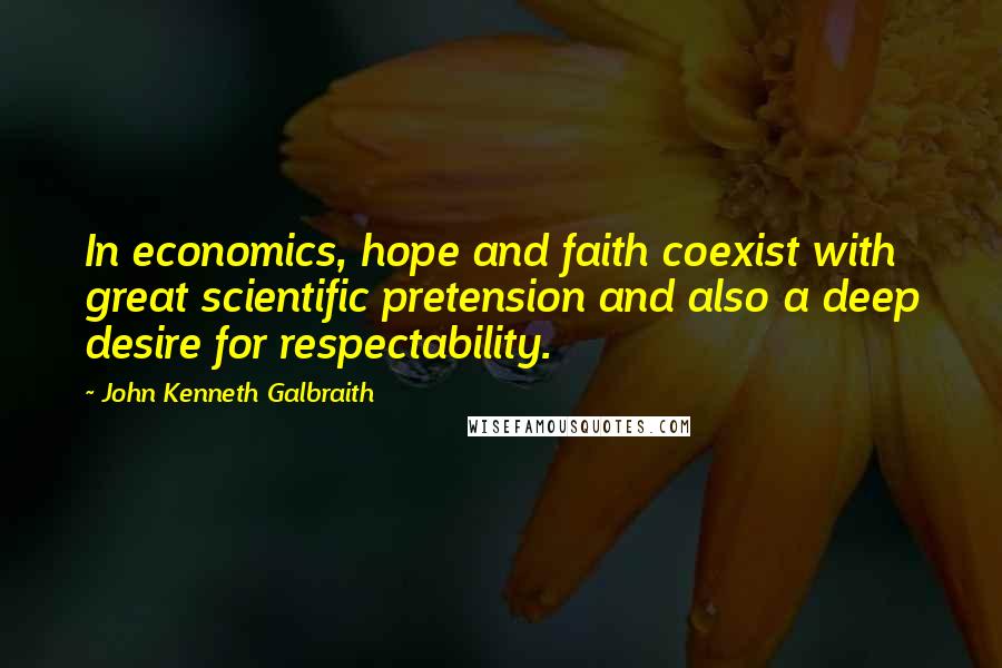 John Kenneth Galbraith Quotes: In economics, hope and faith coexist with great scientific pretension and also a deep desire for respectability.