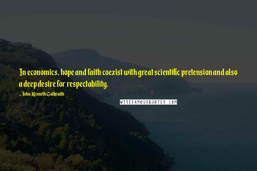 John Kenneth Galbraith Quotes: In economics, hope and faith coexist with great scientific pretension and also a deep desire for respectability.