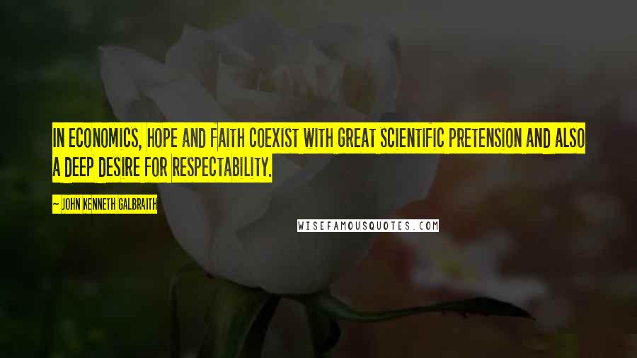 John Kenneth Galbraith Quotes: In economics, hope and faith coexist with great scientific pretension and also a deep desire for respectability.