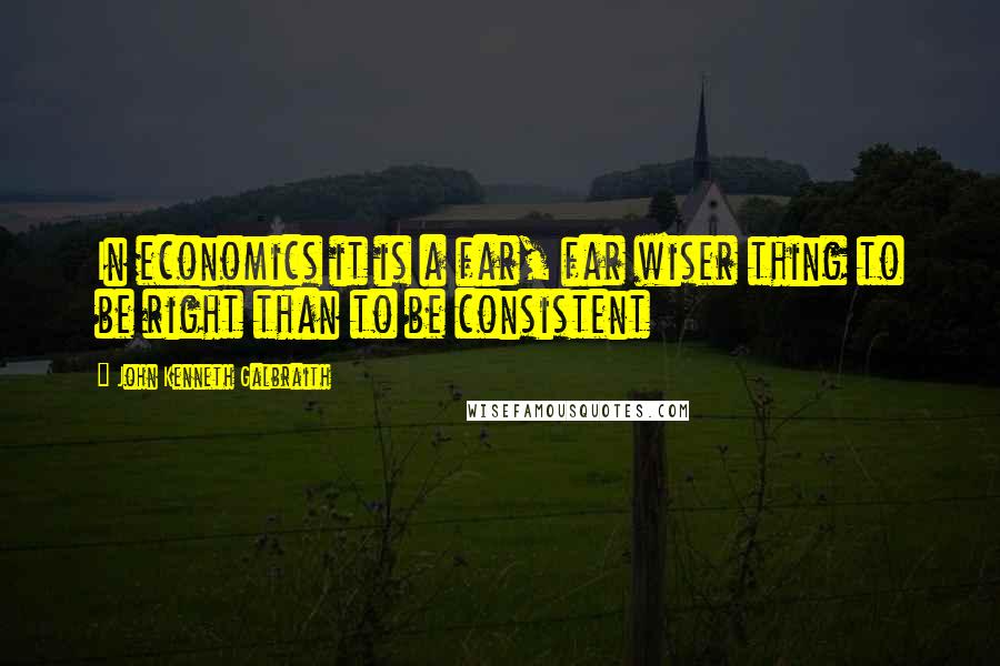 John Kenneth Galbraith Quotes: In economics it is a far, far wiser thing to be right than to be consistent