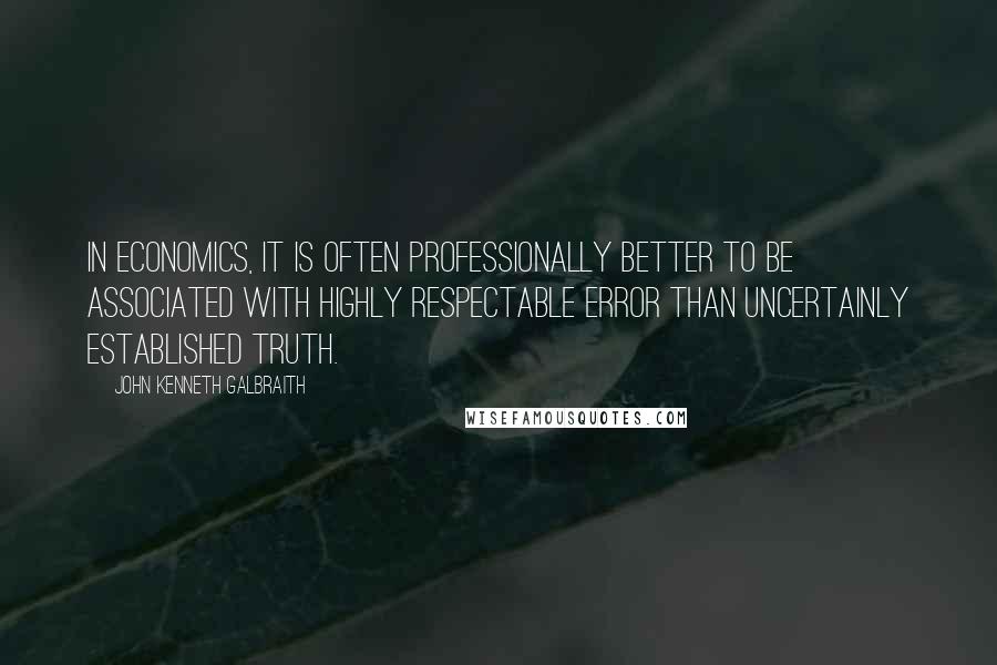 John Kenneth Galbraith Quotes: In economics, it is often professionally better to be associated with highly respectable error than uncertainly established truth.