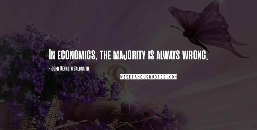 John Kenneth Galbraith Quotes: In economics, the majority is always wrong.