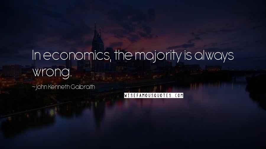 John Kenneth Galbraith Quotes: In economics, the majority is always wrong.