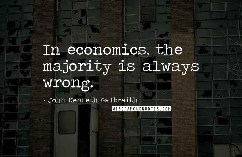 John Kenneth Galbraith Quotes: In economics, the majority is always wrong.