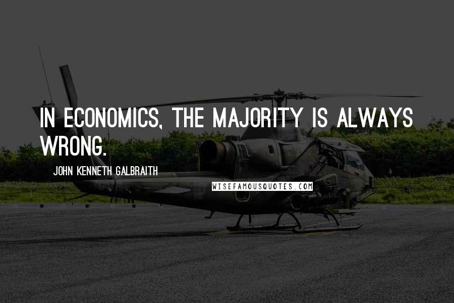 John Kenneth Galbraith Quotes: In economics, the majority is always wrong.