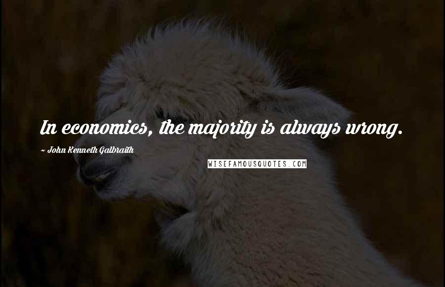 John Kenneth Galbraith Quotes: In economics, the majority is always wrong.