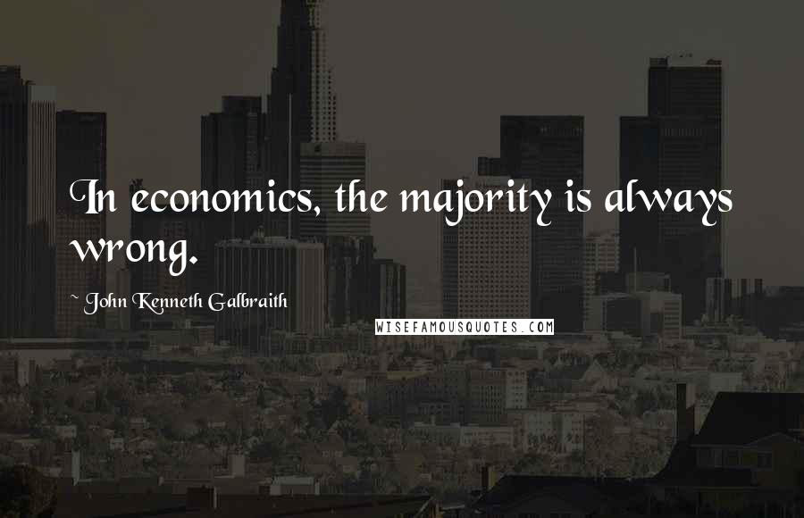 John Kenneth Galbraith Quotes: In economics, the majority is always wrong.