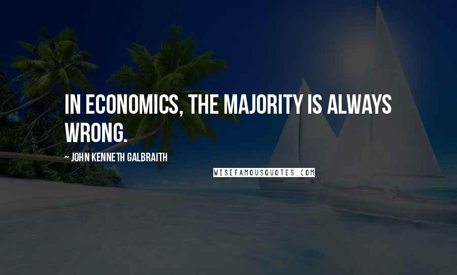 John Kenneth Galbraith Quotes: In economics, the majority is always wrong.