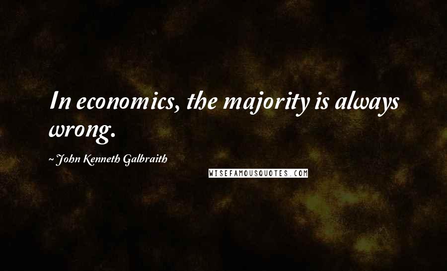 John Kenneth Galbraith Quotes: In economics, the majority is always wrong.