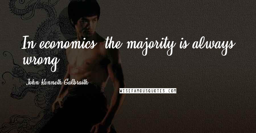 John Kenneth Galbraith Quotes: In economics, the majority is always wrong.