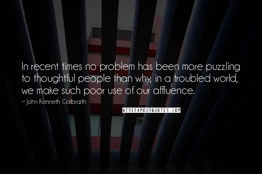 John Kenneth Galbraith Quotes: In recent times no problem has been more puzzling to thoughtful people than why, in a troubled world, we make such poor use of our affluence.