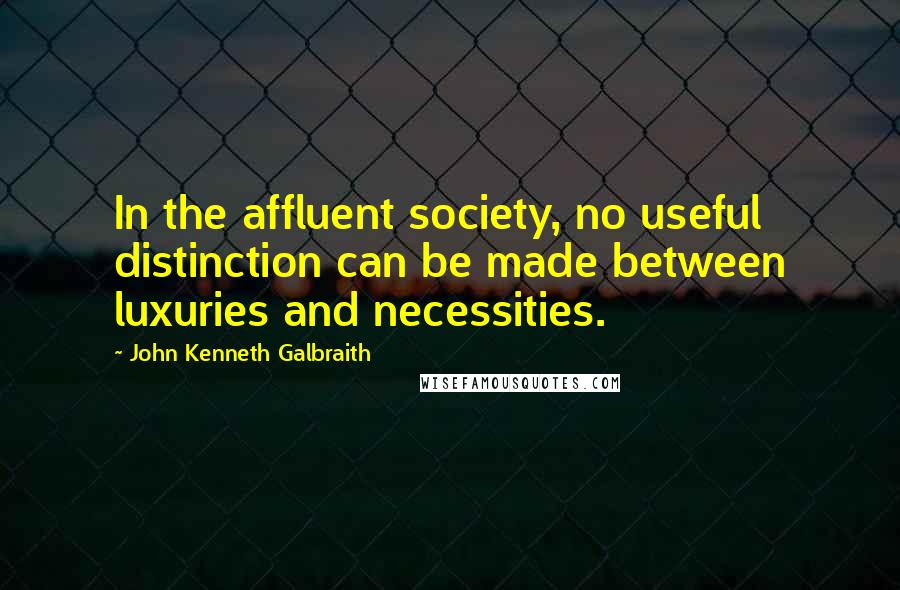 John Kenneth Galbraith Quotes: In the affluent society, no useful distinction can be made between luxuries and necessities.