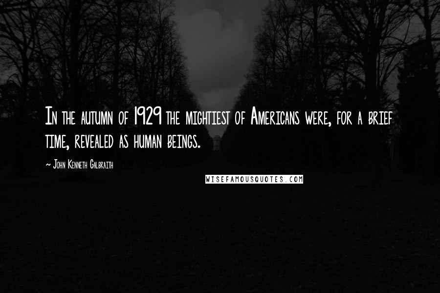 John Kenneth Galbraith Quotes: In the autumn of 1929 the mightiest of Americans were, for a brief time, revealed as human beings.
