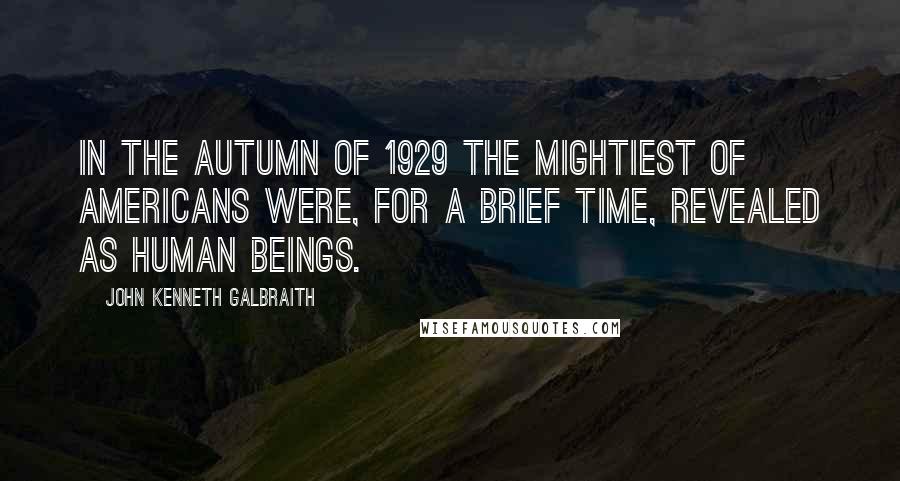 John Kenneth Galbraith Quotes: In the autumn of 1929 the mightiest of Americans were, for a brief time, revealed as human beings.