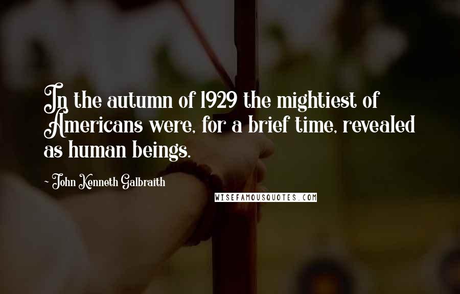 John Kenneth Galbraith Quotes: In the autumn of 1929 the mightiest of Americans were, for a brief time, revealed as human beings.