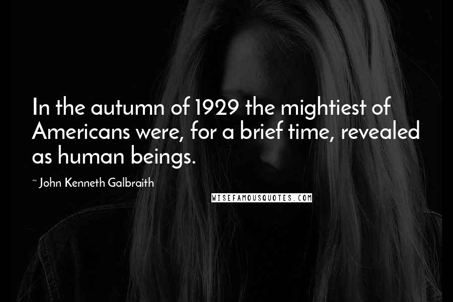 John Kenneth Galbraith Quotes: In the autumn of 1929 the mightiest of Americans were, for a brief time, revealed as human beings.
