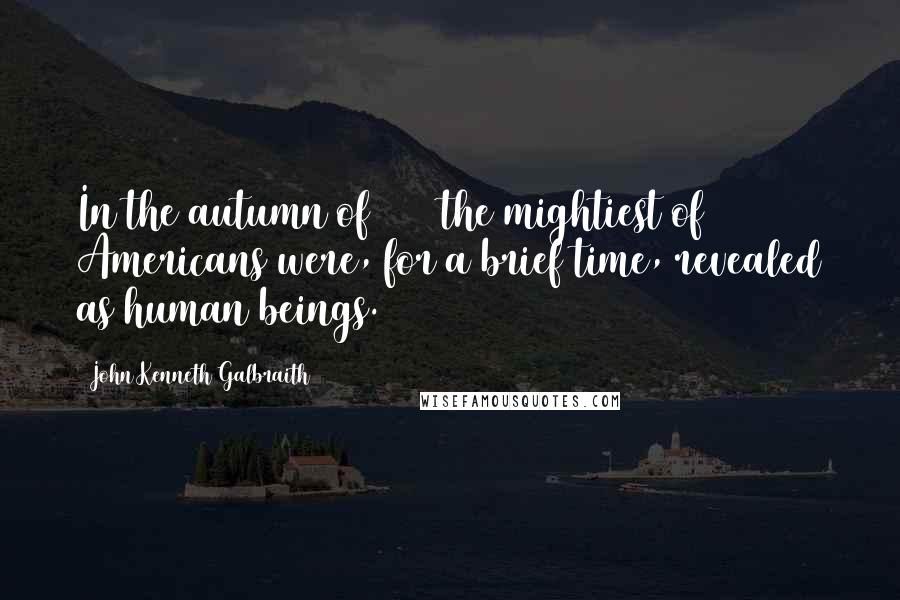 John Kenneth Galbraith Quotes: In the autumn of 1929 the mightiest of Americans were, for a brief time, revealed as human beings.