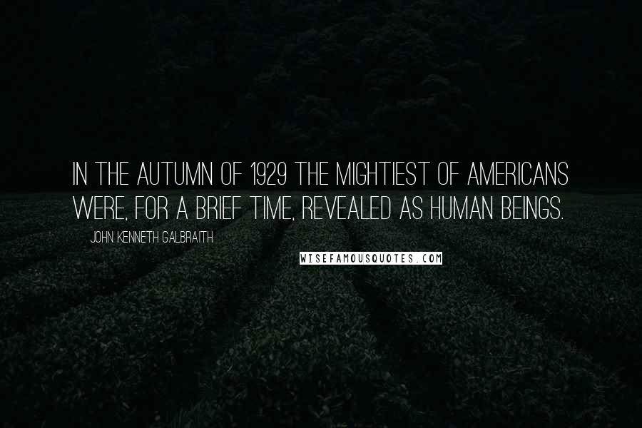 John Kenneth Galbraith Quotes: In the autumn of 1929 the mightiest of Americans were, for a brief time, revealed as human beings.