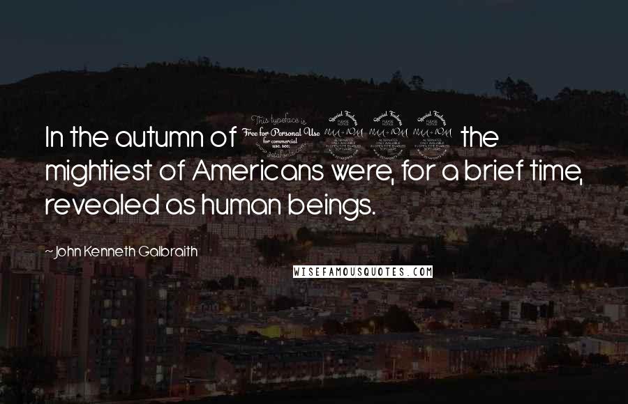 John Kenneth Galbraith Quotes: In the autumn of 1929 the mightiest of Americans were, for a brief time, revealed as human beings.