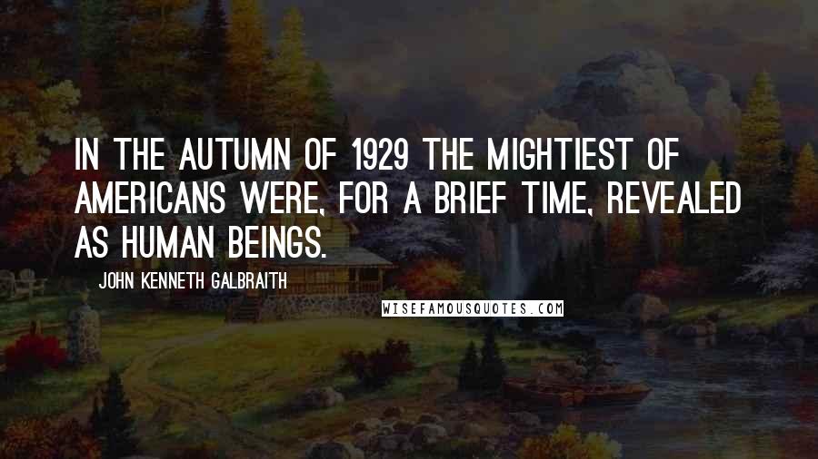 John Kenneth Galbraith Quotes: In the autumn of 1929 the mightiest of Americans were, for a brief time, revealed as human beings.