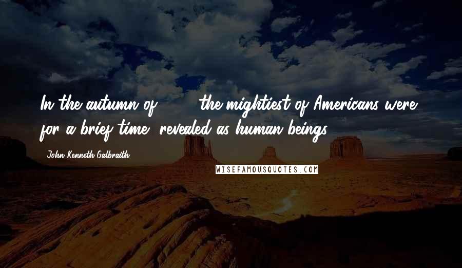 John Kenneth Galbraith Quotes: In the autumn of 1929 the mightiest of Americans were, for a brief time, revealed as human beings.