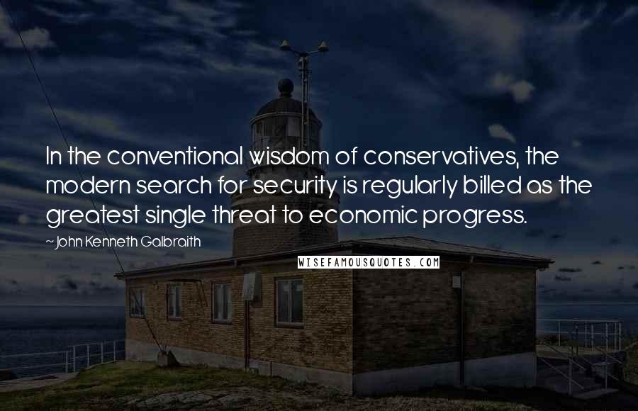 John Kenneth Galbraith Quotes: In the conventional wisdom of conservatives, the modern search for security is regularly billed as the greatest single threat to economic progress.