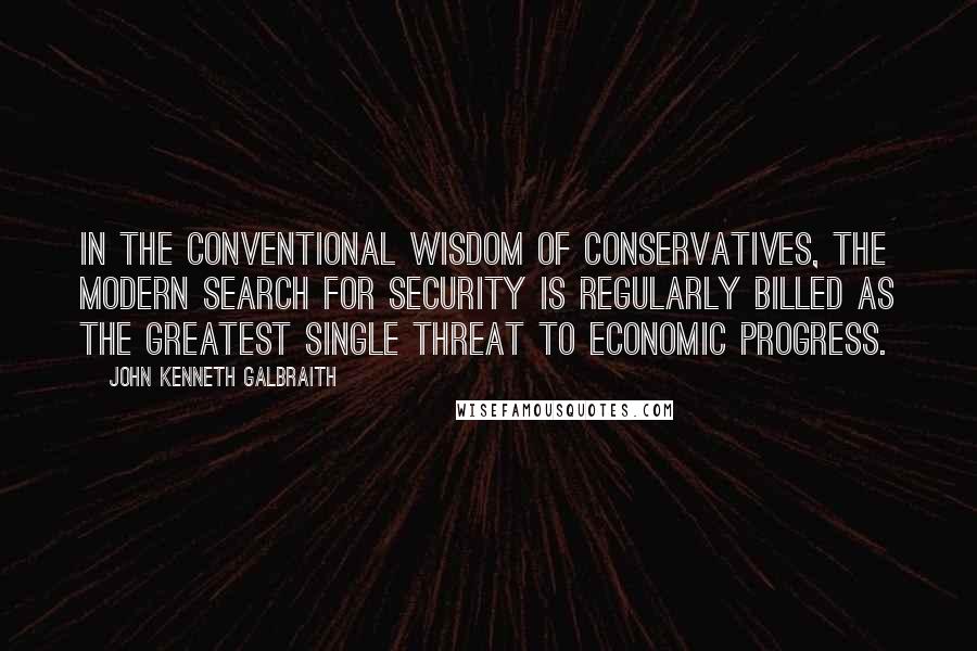 John Kenneth Galbraith Quotes: In the conventional wisdom of conservatives, the modern search for security is regularly billed as the greatest single threat to economic progress.