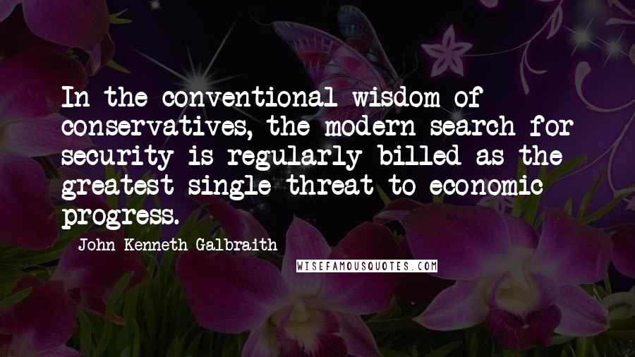 John Kenneth Galbraith Quotes: In the conventional wisdom of conservatives, the modern search for security is regularly billed as the greatest single threat to economic progress.